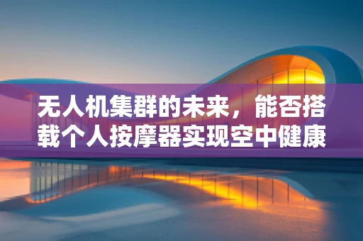 无人机集群的未来，能否搭载个人按摩器实现空中健康服务？