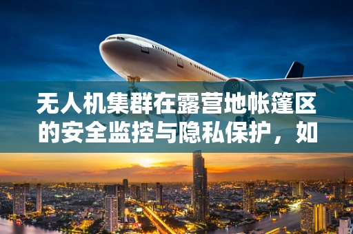 无人机集群在露营地帐篷区的安全监控与隐私保护，如何平衡？
