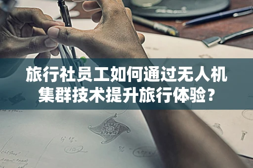 旅行社员工如何通过无人机集群技术提升旅行体验？