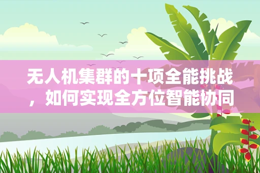 无人机集群的十项全能挑战，如何实现全方位智能协同？