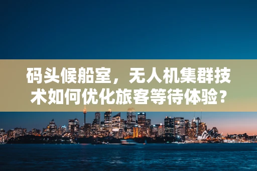 码头候船室，无人机集群技术如何优化旅客等待体验？