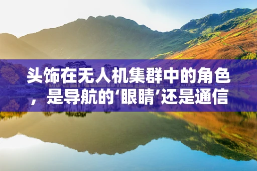 头饰在无人机集群中的角色，是导航的‘眼睛’还是通信的‘桥梁’？