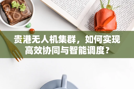 贵港无人机集群，如何实现高效协同与智能调度？