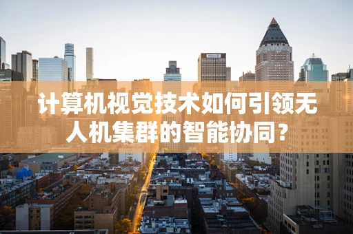 计算机视觉技术如何引领无人机集群的智能协同？