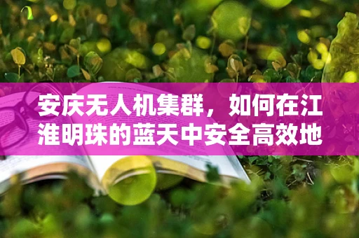 安庆无人机集群，如何在江淮明珠的蓝天中安全高效地编织智能网络？
