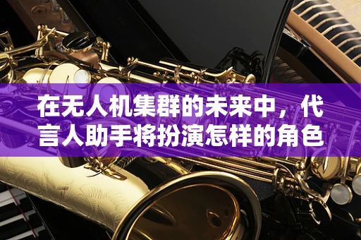 在无人机集群的未来中，代言人助手将扮演怎样的角色？
