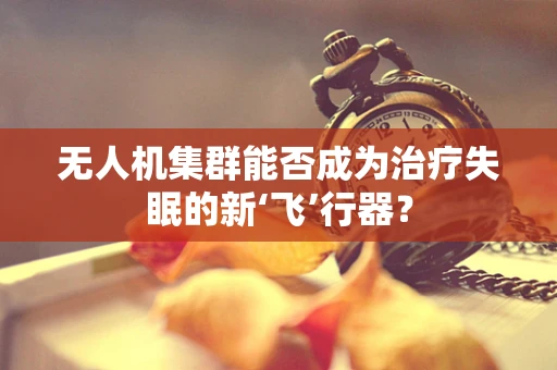 无人机集群能否成为治疗失眠的新‘飞’行器？
