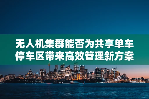 无人机集群能否为共享单车停车区带来高效管理新方案？
