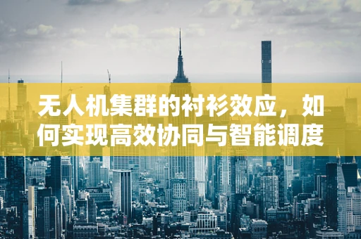 无人机集群的衬衫效应，如何实现高效协同与智能调度？