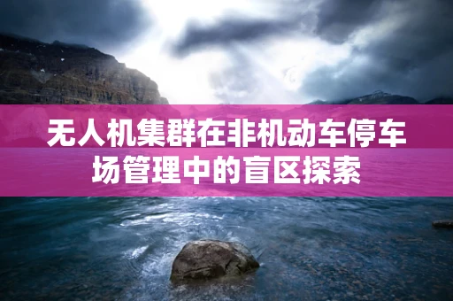 无人机集群在非机动车停车场管理中的盲区探索