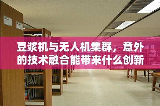 豆浆机与无人机集群，意外的技术融合能带来什么创新？