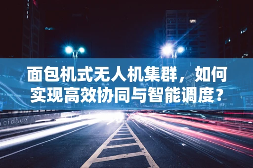 面包机式无人机集群，如何实现高效协同与智能调度？