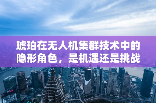 琥珀在无人机集群技术中的隐形角色，是机遇还是挑战？