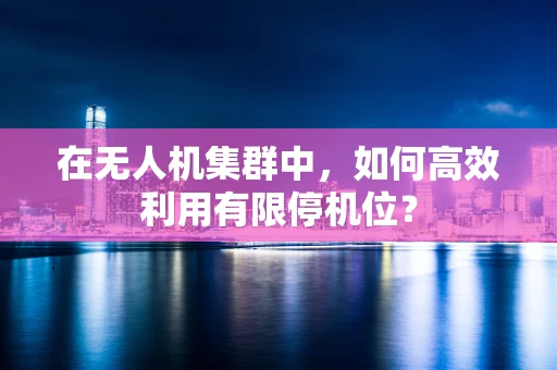 在无人机集群中，如何高效利用有限停机位？