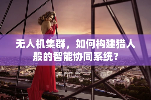无人机集群，如何构建猎人般的智能协同系统？
