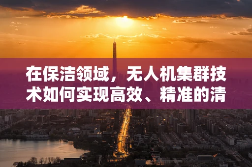 在保洁领域，无人机集群技术如何实现高效、精准的清洁作业？