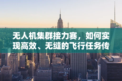无人机集群接力赛，如何实现高效、无缝的飞行任务传递？
