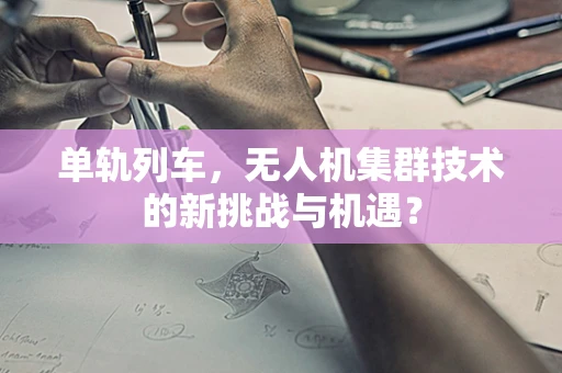 单轨列车，无人机集群技术的新挑战与机遇？