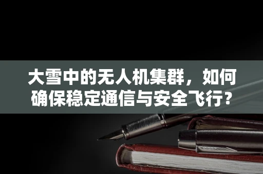 大雪中的无人机集群，如何确保稳定通信与安全飞行？