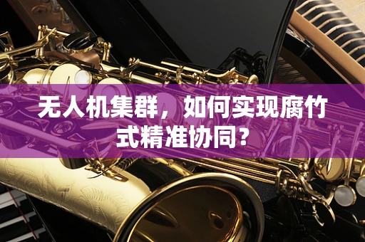 无人机集群，如何实现腐竹式精准协同？
