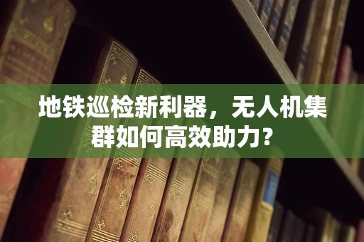 地铁巡检新利器，无人机集群如何高效助力？