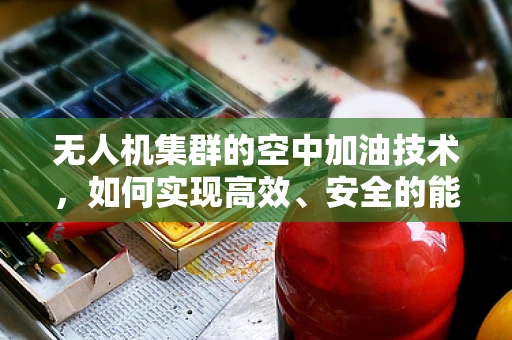 无人机集群的空中加油技术，如何实现高效、安全的能源补给？