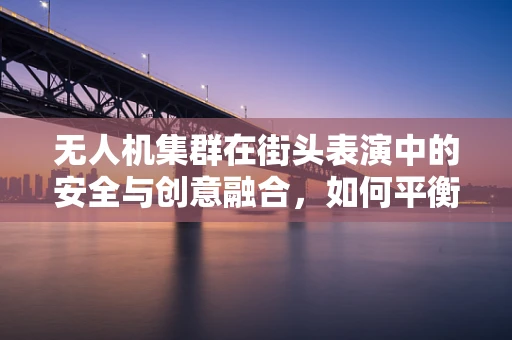 无人机集群在街头表演中的安全与创意融合，如何平衡？