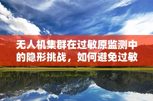 无人机集群在过敏原监测中的隐形挑战，如何避免过敏性咳嗽的干扰？