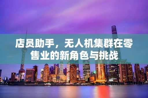 店员助手，无人机集群在零售业的新角色与挑战
