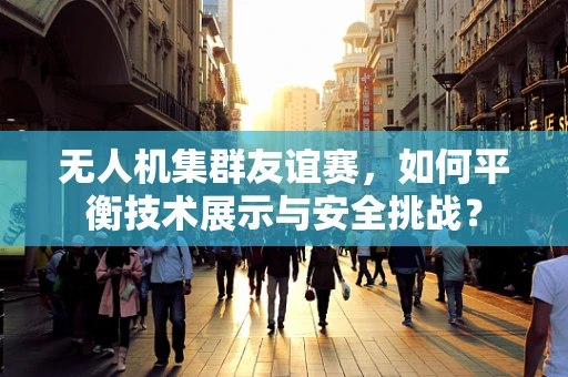 无人机集群友谊赛，如何平衡技术展示与安全挑战？