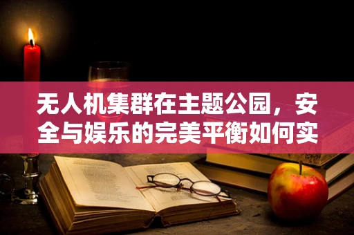 无人机集群在主题公园，安全与娱乐的完美平衡如何实现？