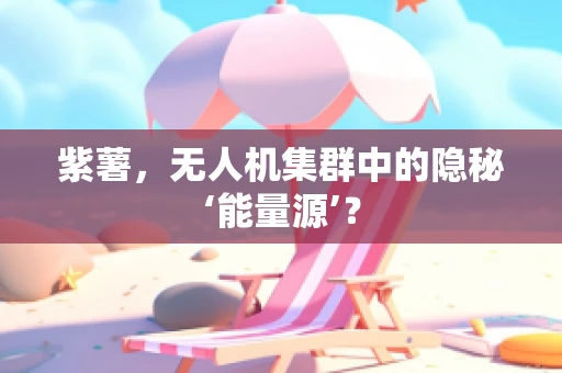 紫薯，无人机集群中的隐秘‘能量源’？