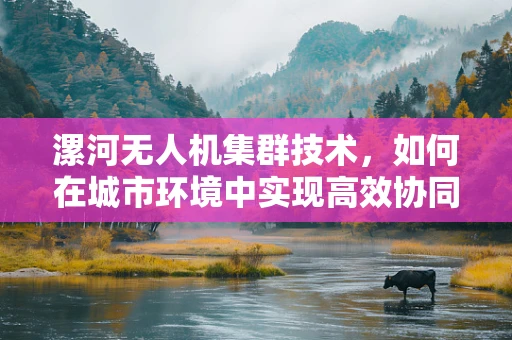 漯河无人机集群技术，如何在城市环境中实现高效协同？