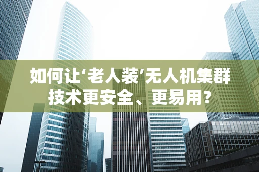 如何让‘老人装’无人机集群技术更安全、更易用？