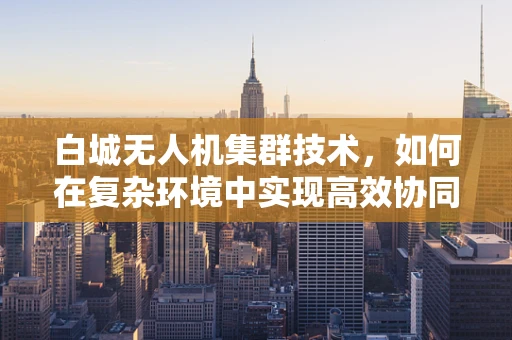 白城无人机集群技术，如何在复杂环境中实现高效协同？