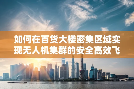 如何在百货大楼密集区域实现无人机集群的安全高效飞行？