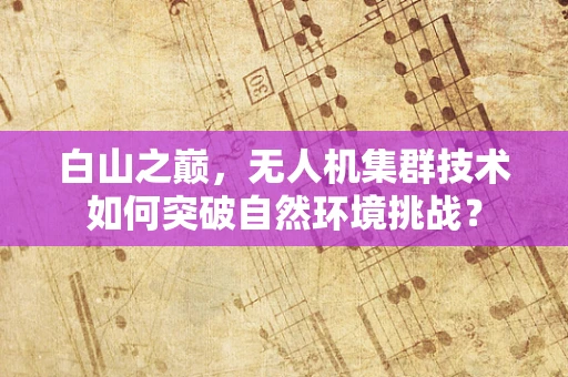 白山之巅，无人机集群技术如何突破自然环境挑战？