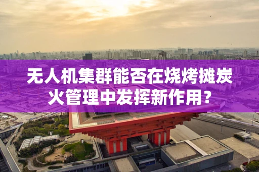 无人机集群能否在烧烤摊炭火管理中发挥新作用？