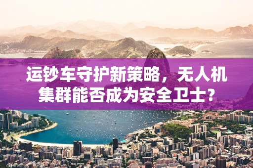 运钞车守护新策略，无人机集群能否成为安全卫士？
