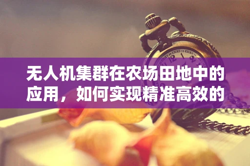 无人机集群在农场田地中的应用，如何实现精准高效的作物监测？