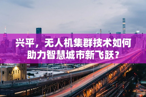 兴平，无人机集群技术如何助力智慧城市新飞跃？