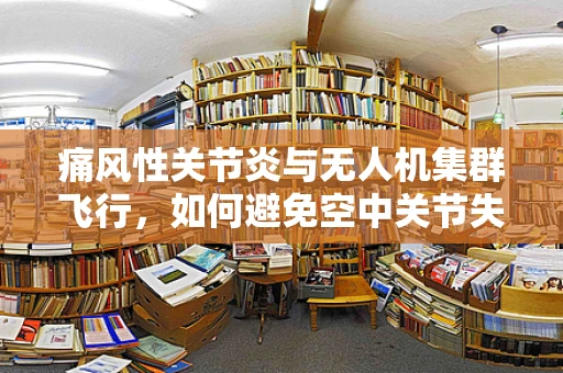痛风性关节炎与无人机集群飞行，如何避免空中关节失灵？