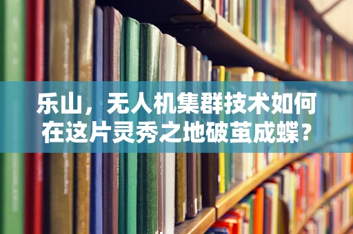 乐山，无人机集群技术如何在这片灵秀之地破茧成蝶？