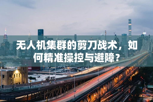 无人机集群的剪刀战术，如何精准操控与避障？