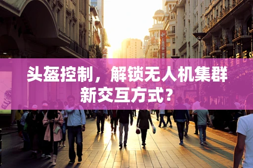 头盔控制，解锁无人机集群新交互方式？