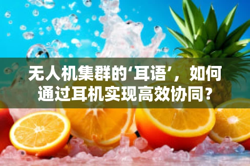 无人机集群的‘耳语’，如何通过耳机实现高效协同？
