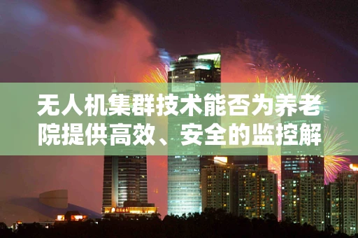 无人机集群技术能否为养老院提供高效、安全的监控解决方案？