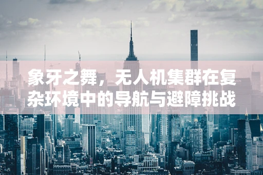 象牙之舞，无人机集群在复杂环境中的导航与避障挑战