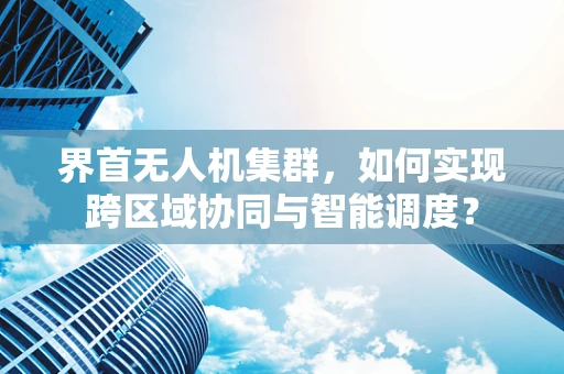 界首无人机集群，如何实现跨区域协同与智能调度？