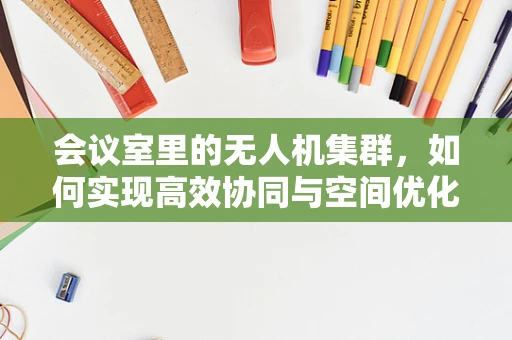 会议室里的无人机集群，如何实现高效协同与空间优化？